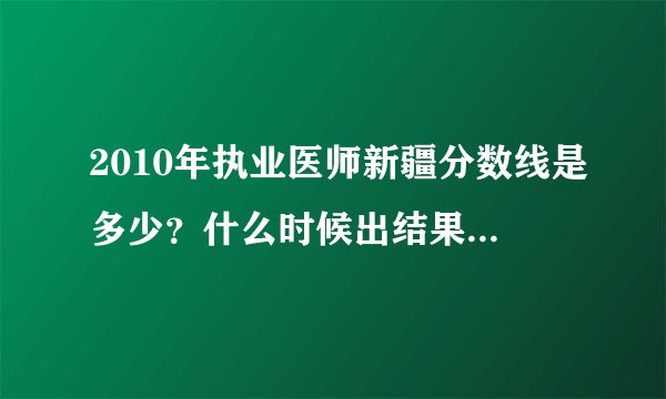 2010年执业医师新疆分数线是多少？什么时候出结果啊？（汉族的）