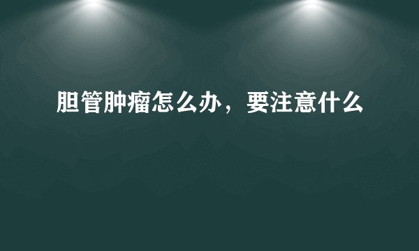 胆管肿瘤怎么办，要注意什么