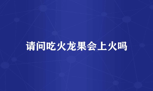 请问吃火龙果会上火吗
