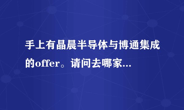 手上有晶晨半导体与博通集成的offer。请问去哪家比较好?