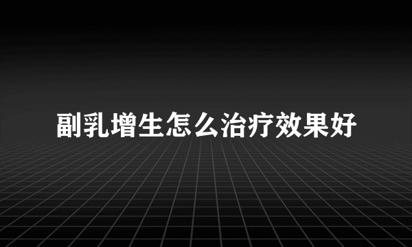副乳增生怎么治疗效果好