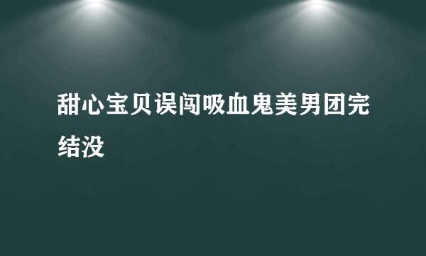 甜心宝贝误闯吸血鬼美男团完结没