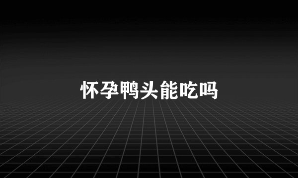 怀孕鸭头能吃吗