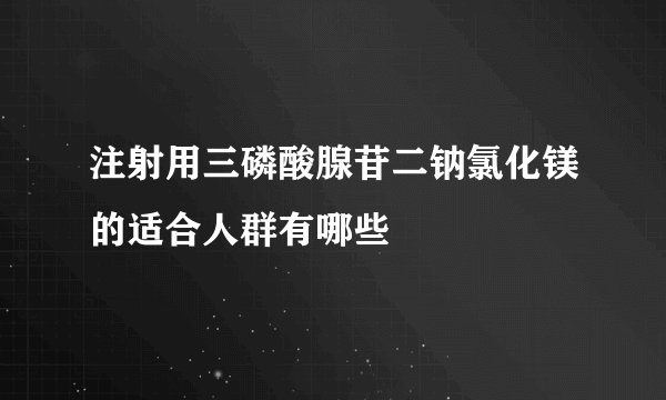 注射用三磷酸腺苷二钠氯化镁的适合人群有哪些