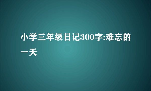 小学三年级日记300字:难忘的一天