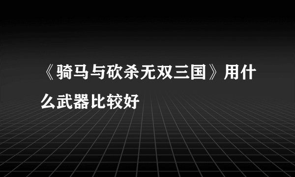 《骑马与砍杀无双三国》用什么武器比较好