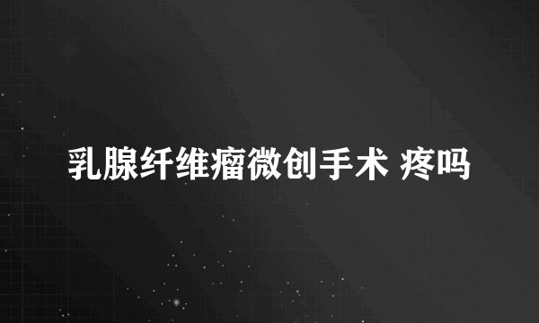 乳腺纤维瘤微创手术 疼吗
