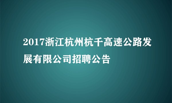 2017浙江杭州杭千高速公路发展有限公司招聘公告