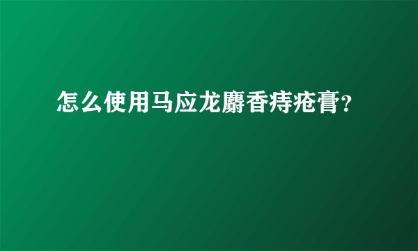 怎么使用马应龙麝香痔疮膏？