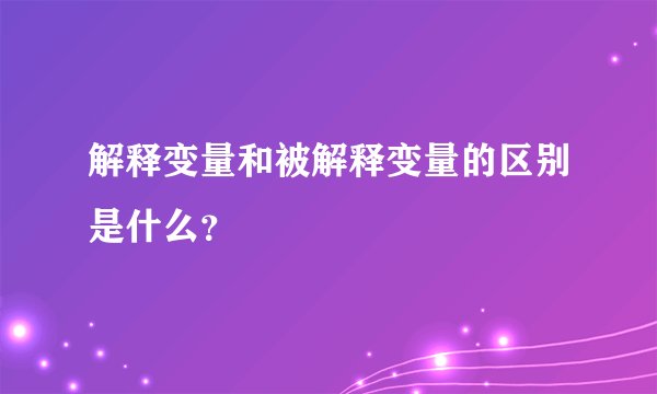 解释变量和被解释变量的区别是什么？