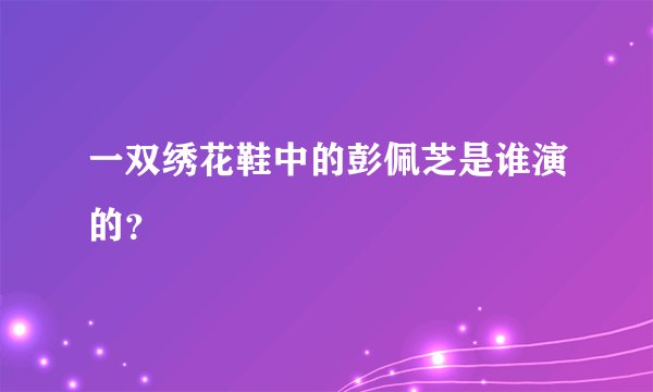 一双绣花鞋中的彭佩芝是谁演的？