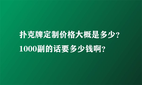 扑克牌定制价格大概是多少？1000副的话要多少钱啊？