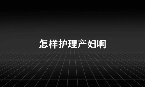 怎样护理产妇啊