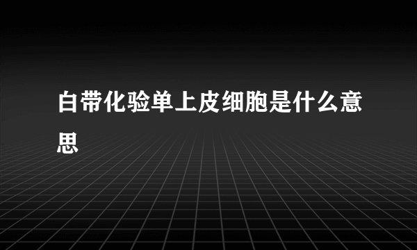 白带化验单上皮细胞是什么意思