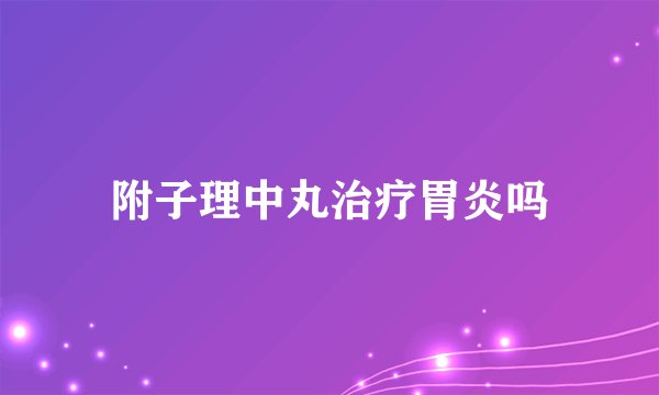 附子理中丸治疗胃炎吗