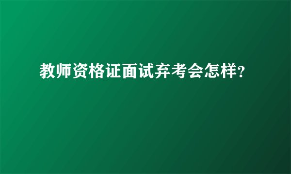 教师资格证面试弃考会怎样？