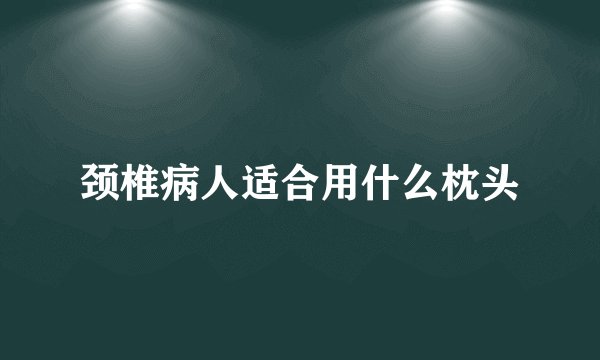 颈椎病人适合用什么枕头