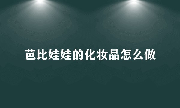 芭比娃娃的化妆品怎么做