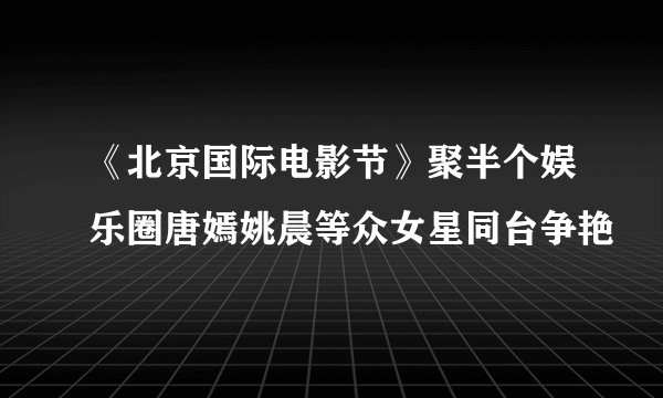 《北京国际电影节》聚半个娱乐圈唐嫣姚晨等众女星同台争艳
