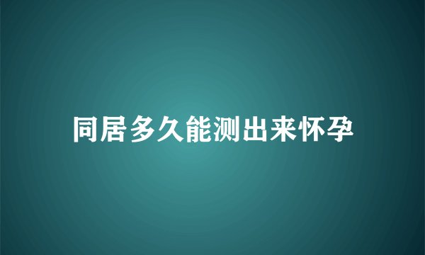 同居多久能测出来怀孕