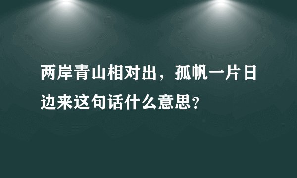两岸青山相对出，孤帆一片日边来这句话什么意思？
