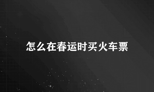 怎么在春运时买火车票