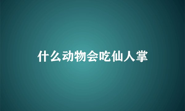什么动物会吃仙人掌