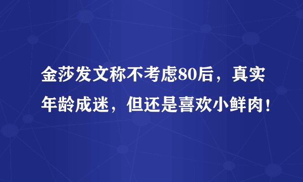 金莎发文称不考虑80后,真实年龄成迷,但还是喜欢小鲜肉!