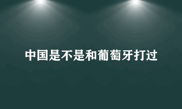 中国是不是和葡萄牙打过