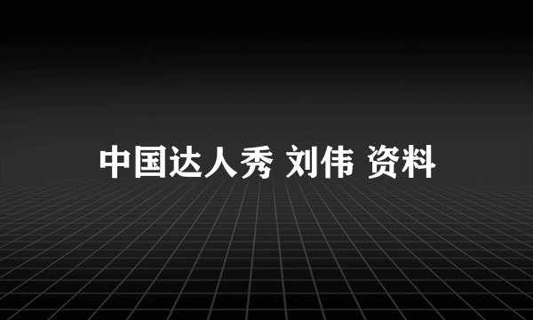 中国达人秀 刘伟 资料