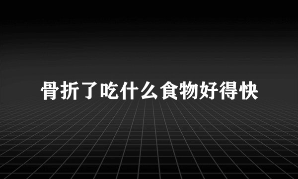 骨折了吃什么食物好得快