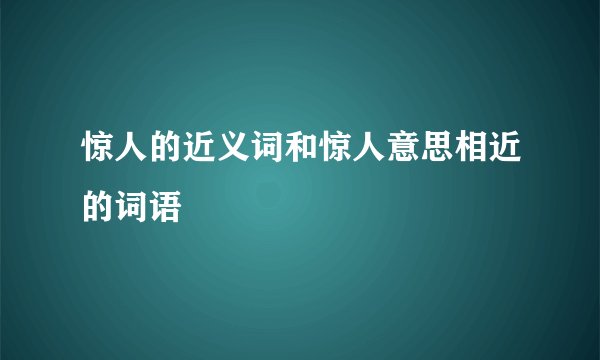 惊人的近义词和惊人意思相近的词语