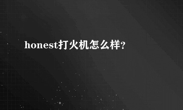 honest打火机怎么样？