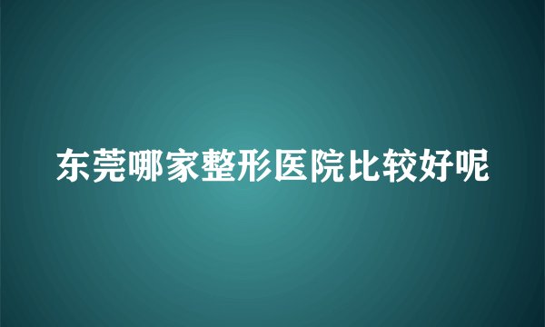 东莞哪家整形医院比较好呢