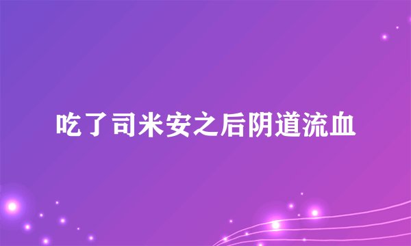 吃了司米安之后阴道流血