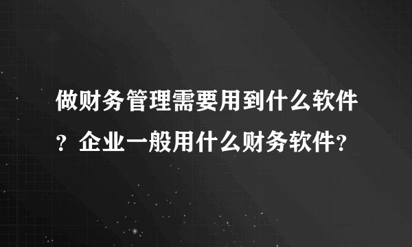 做财务管理需要用到什么软件？企业一般用什么财务软件？