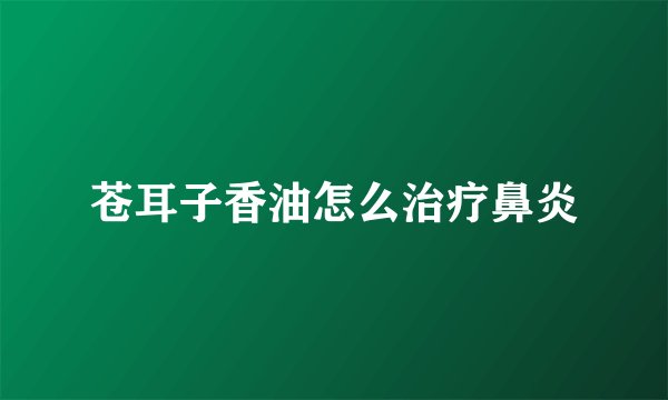 苍耳子香油怎么治疗鼻炎