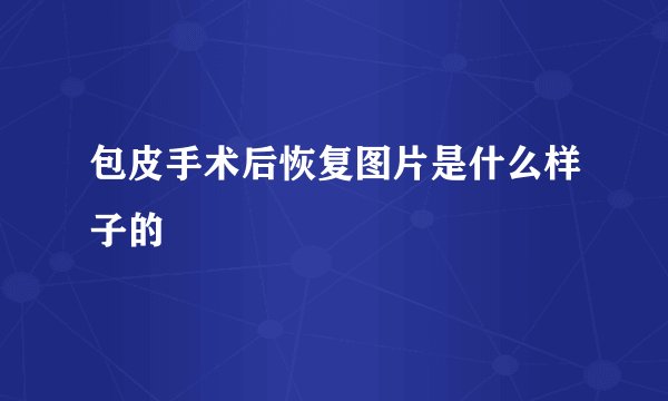 包皮手术后恢复图片是什么样子的