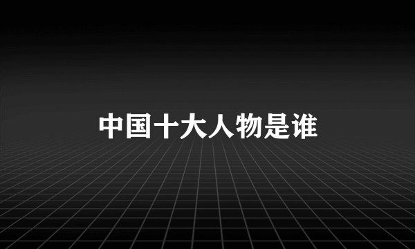 中国十大人物是谁