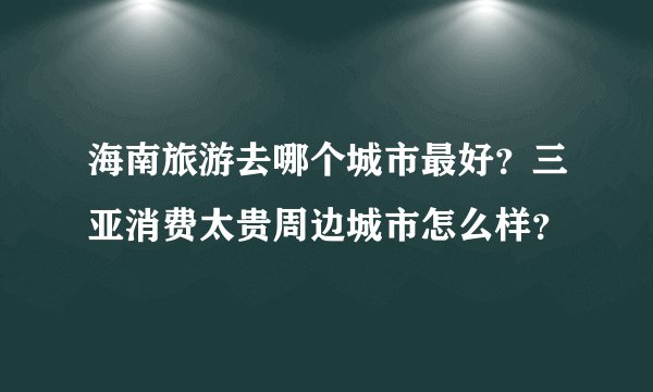 海南旅游去哪个城市最好？三亚消费太贵周边城市怎么样？