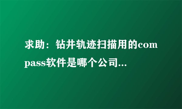求助：钻井轨迹扫描用的compass软件是哪个公司代理的？