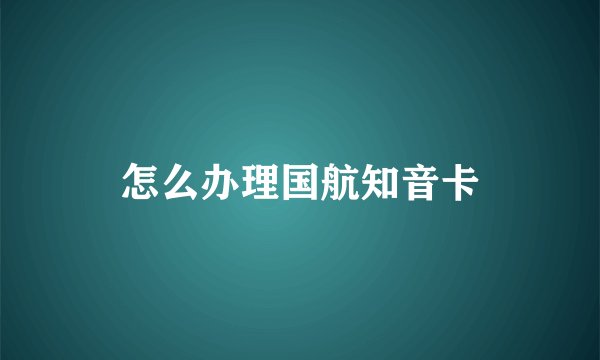 怎么办理国航知音卡