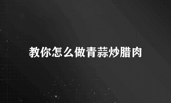 教你怎么做青蒜炒腊肉