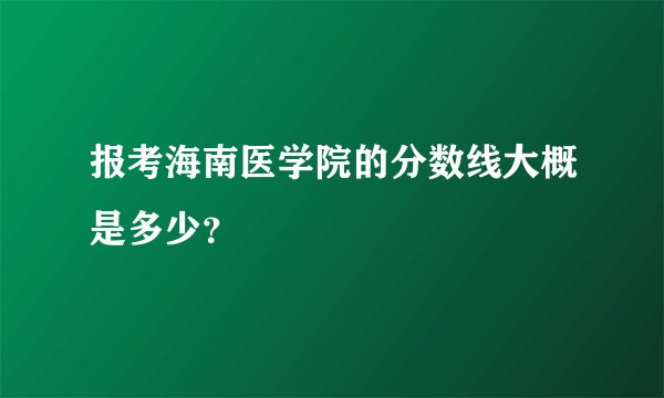 报考海南医学院的分数线大概是多少？
