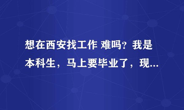 想在西安找工作 难吗？我是本科生，马上要毕业了，现在大连．