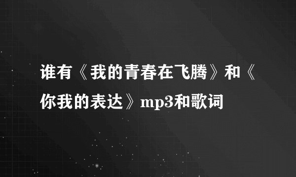 谁有《我的青春在飞腾》和《你我的表达》mp3和歌词