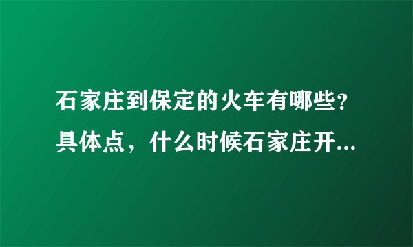 石家庄到保定的火车有哪些？具体点，什么时候石家庄开，几点到保定？要最新的列车时刻表！