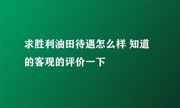 求胜利油田待遇怎么样 知道的客观的评价一下