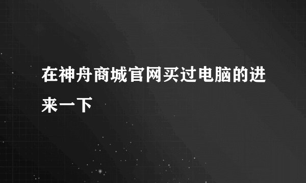 在神舟商城官网买过电脑的进来一下