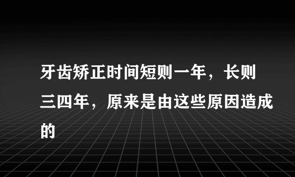 牙齿矫正时间短则一年，长则三四年，原来是由这些原因造成的